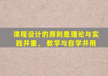 课程设计的原则是理论与实践并重、 教学与自学并用